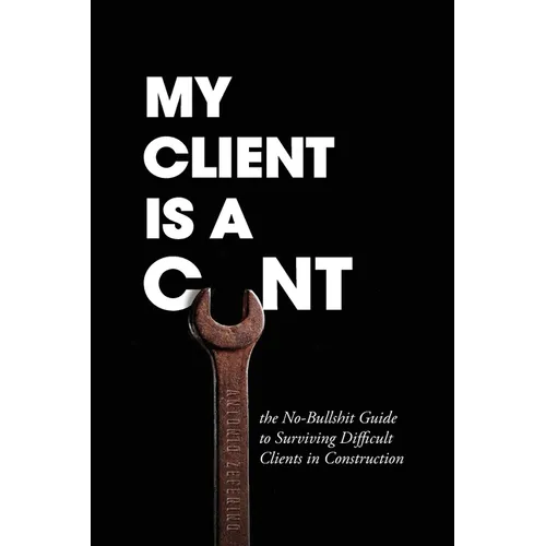 My Client Is A Cunt: the No-Bullshit Guide to Surviving Difficult Clients in Construction