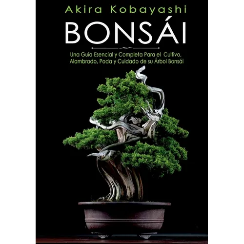 Bonsái: Una Guía Esencial y Completa Para el Cultivo, Alambrado, Poda y Cuidado de su Árbol Bonsái