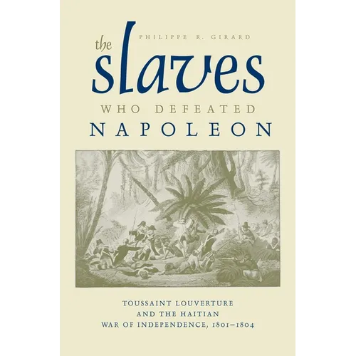 The Slaves Who Defeated Napoléon: Toussaint Louverture and the Haitian War of Independence, 1801-1804