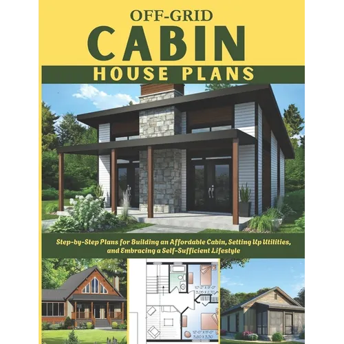 Off-Grid Cabin House Plans: Step-by-Step Plans for Building an Affordable Cabin, Setting Up Utilities, and Embracing a Self-Sufficient Lifestyle