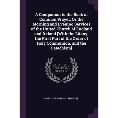 A Companion to the Book of Common Prayer; Or the Morning and Evening Services of the United Church of England and Ireland [With the Litany, the First