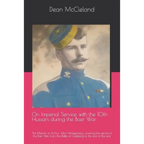 On Imperial Service with the 10th Hussars during the Boer War: The Memoir of Arthur John Montgomery, covering the period of the Boer War from the Batt