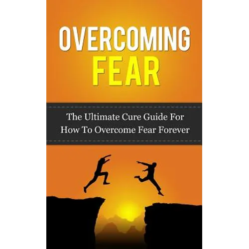 Overcoming Fear: The Ultimate Cure Guide For How To Overcome Fear Forever