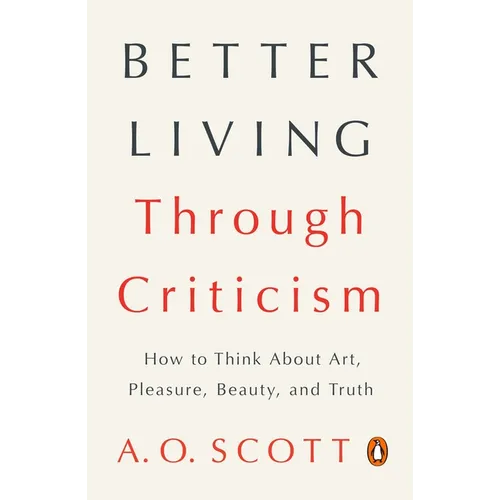 Better Living Through Criticism: How to Think about Art, Pleasure, Beauty, and Truth