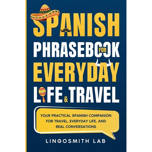 Spanish Phrasebook for Everyday Life and Travel: Your Practical Spanish Companion for Travel, Everyday Life, and Real Conversations