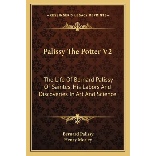Palissy The Potter V2: The Life Of Bernard Palissy Of Saintes, His Labors And Discoveries In Art And Science