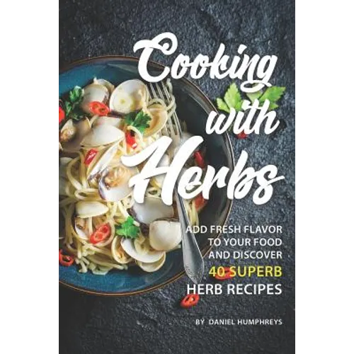 Cooking with Herbs: Add Fresh Flavor to Your Food and Discover 40 Superb Herb Recipes