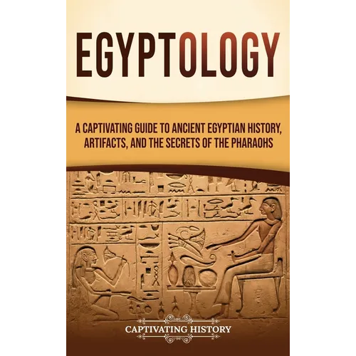 Egyptology: A Captivating Guide to Ancient Egyptian History, Artifacts, and the Secrets of the Pharaohs