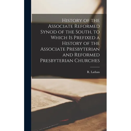 History of the Associate Reformed Synod of the South, to Which is Prefixed a History of the Associate Presbyterian and Reformed Presbyterian Churches