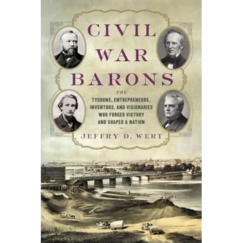Civil War Barons: The Tycoons, Entrepreneurs, Inventors, and Visionaries Who Forged Victory and Shaped a Nation