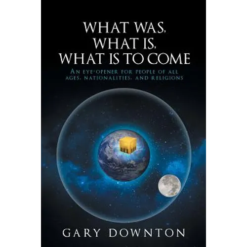 What Was What Is What Is To Come: An eye-opener for people of all ages, nationalities, and religions