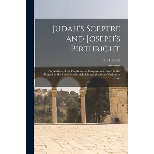 Judah's Sceptre and Joseph's Birthright; an Analysis of the Prophecies of Scripture in Regard to the Regard to the Royal Family of Judah and the Many