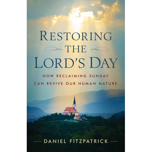 Restoring the Lord's Day: How Reclaiming Sunday Can Revive Our Human Nature