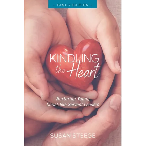 Kindling the Heart - Family Edition: Nurturing Young Christ-like Servant Leaders