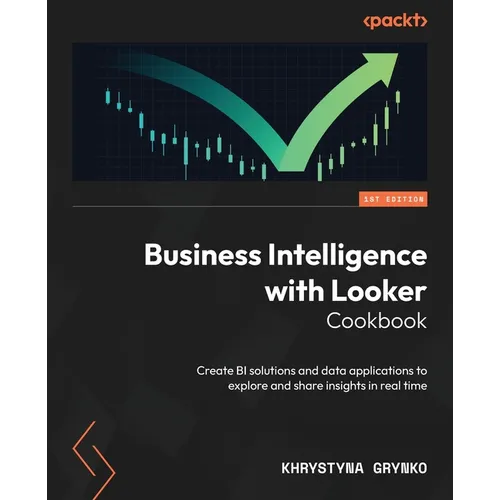 Business Intelligence with Looker Cookbook: Create BI solutions and data applications to explore and share insights in real time