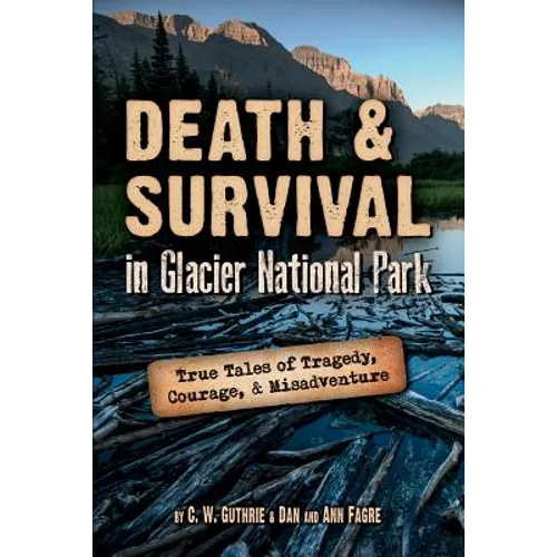 Death & Survival in Glacier National Park: True Tales of Tragedy, Courage, and Misadventure