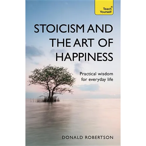 Stoicism and the Art of Happiness: Practical Wisdom for Everyday Life