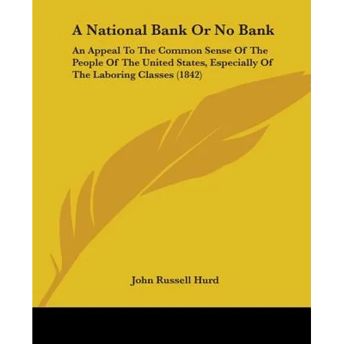 A National Bank Or No Bank: An Appeal To The Common Sense Of The People Of The United States, Especially Of The Laboring Classes (1842)