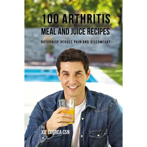 100 Arthritis Meal and Juice Recipes: Naturally Reduce Pain and Discomfort
