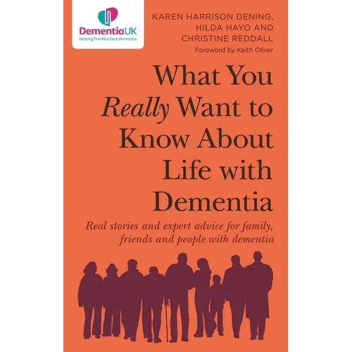 What You Really Want to Know about Life with Dementia: Real Stories and Expert Advice for Family, Friends and People with Dementia