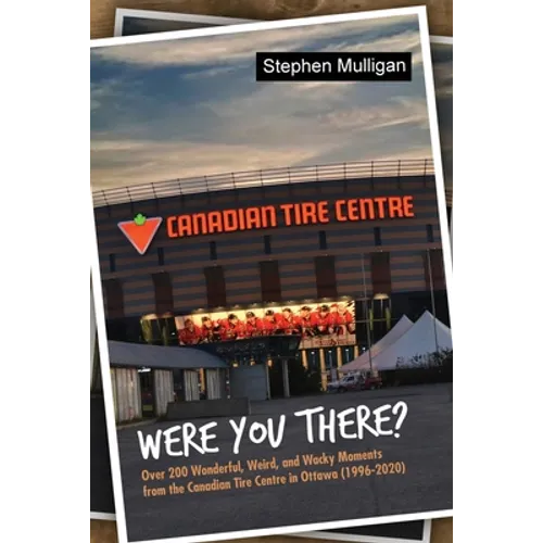Were You There?: Over 200 Wonderful, Weird, and Wacky Moments from the Canadian Tire Centre in Ottawa (1996-2020)