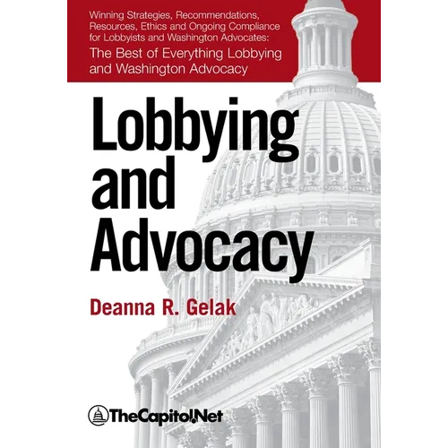 Lobbying and Advocacy: Winning Strategies, Resources, Recommendations, Ethics and Ongoing Compliance for Lobbyists and Washington Advocates