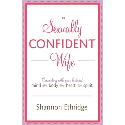 The Sexually Confident Wife: Connecting with Your Husband Mind Body Heart Spirit