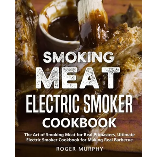 Smoking Meat: Electric Smoker Cookbook: The Art of Smoking Meat for Real Pitmasters, Ultimate Electric Smoker Cookbook for Making Real Barbecue