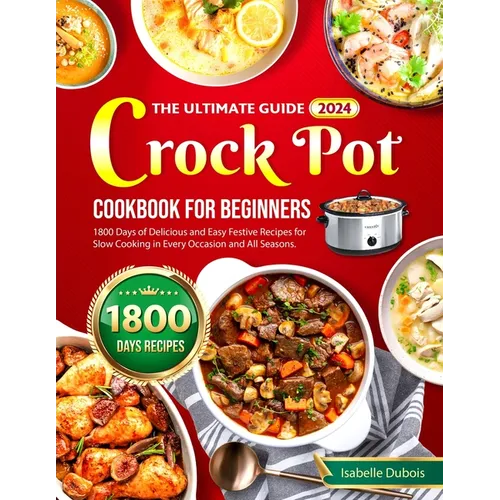 The Ultimate Guide 2024 Crock Pot Cookbook for Beginners: 1800 Days of Delicious and Easy Festive Recipes for Slow Cooking in Every Occasion and all s