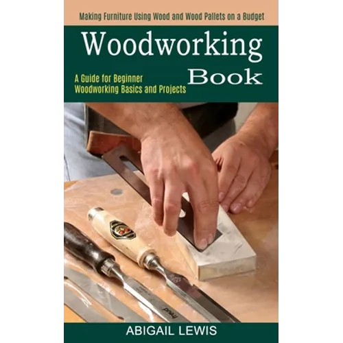 Woodworking Book: A Guide for Beginner Woodworking Basics and Projects (Making Furniture Using Wood and Wood Pallets on a Budget)
