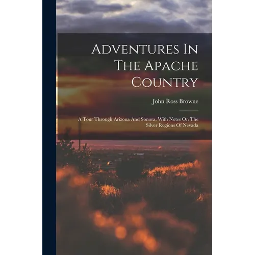 Adventures In The Apache Country: A Tour Through Arizona And Sonora, With Notes On The Silver Regions Of Nevada
