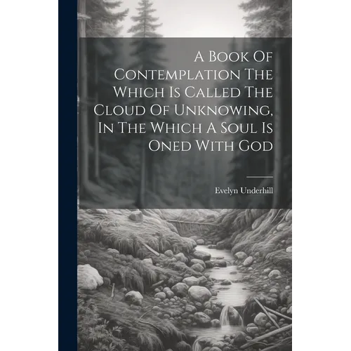 A Book Of Contemplation The Which Is Called The Cloud Of Unknowing, In The Which A Soul Is Oned With God
