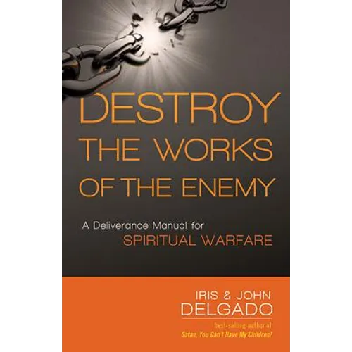 Destroy the Works of the Enemy: A Deliverance Manual for Spiritual Warfare
