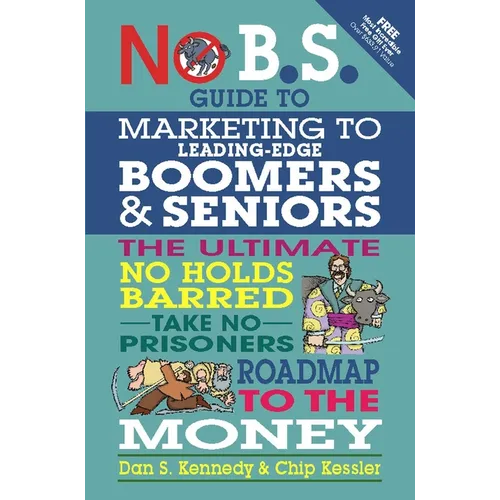 No B.S. Guide to Marketing to Leading Edge Boomers & Seniors: The Ultimate No Holds Barred Take No Prisoners Roadmap to the Money