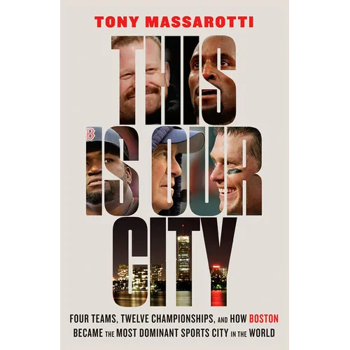This Is Our City: Four Teams, Twelve Championships, and How Boston Became the Most Dominant Sports City in the World