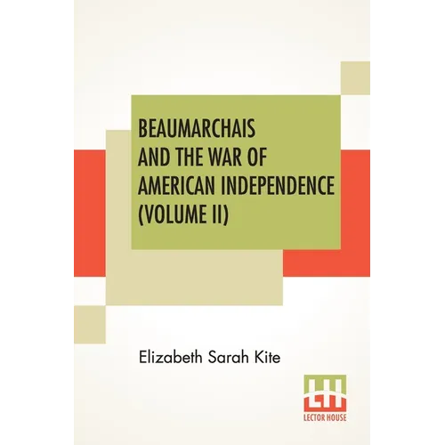 Beaumarchais And The War Of American Independence (Volume II): With A Foreword By James M. Beck (In Two Volumes, Vol. II.)