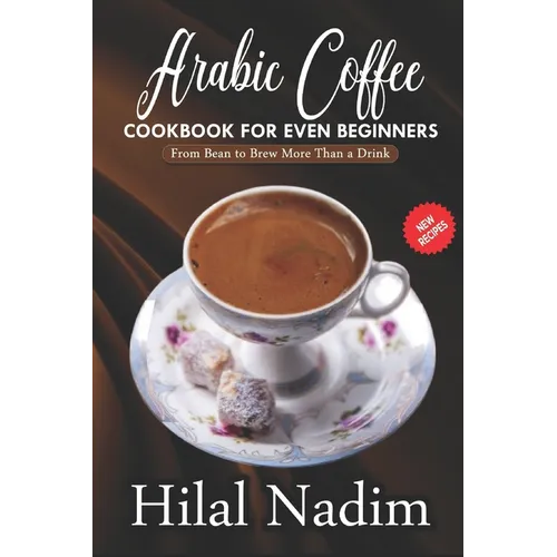 Arabic Coffee CookBook for Even Beginners: From Bean to Brew More Than a Drink