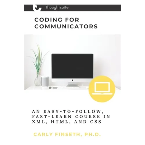 Coding for Communicators: An Easy-to-Follow, Fast-Learn Course in XML, HTML, and CSS