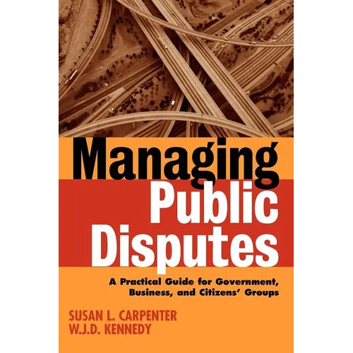 Managing Public Disputes: A Practical Guide for Professionals in Government, Business, and Citizen's Groups