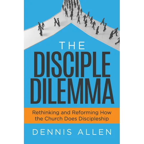 The Disciple Dilemma: Rethinking and Reforming How the Church Does Discipleship