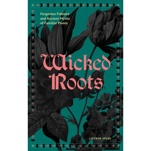 Wicked Roots: Forgotten Folklore and Ancient Myths of Familiar Plants