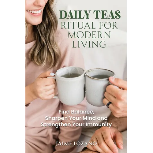 Daily Teas Ritual for Modern Living: Find Balance, Sharpen Your Mind and Strengthen Your Immunity: Find Balance, Sharpen Your Mind