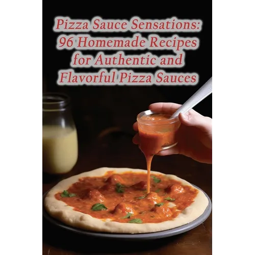 Pizza Sauce Sensations: 96 Homemade Recipes for Authentic and Flavorful Pizza Sauces