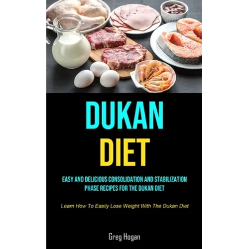 Dukan Diet: Easy And Delicious Consolidation And Stabilization Phase Recipes For The Dukan Diet (Learn How To Easily Lose Weight With The Dukan Diet)