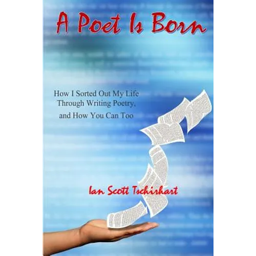 A Poet Is Born: How I Sorted Out My Life Through Writing Poetry, And How You Can Too