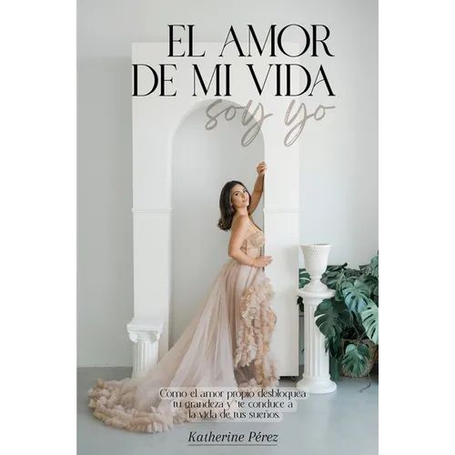 El amor de mi vida soy yo: Cómo el amor desbloquea tu grandeza y te conduce a la vida de tus sueños