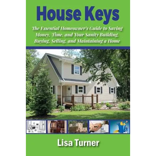 House Keys: The Essential Homeowner's Guide to Saving Money, Time, and Your Sanity Building, Buying, Selling, and Maintaining a Ho