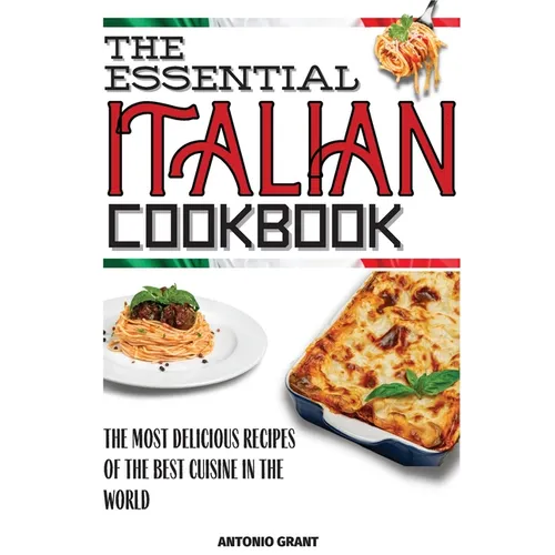 The Essential Italian Cookbook: The Most Delicious Recipes Of The Best Cuisine In The World