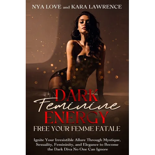 Dark Feminine Energy - Free Your Femme Fatale: Ignite Your Irresistible Allure Through Mystique, Sexuality, Femininity, and Elegance to Become the Dar