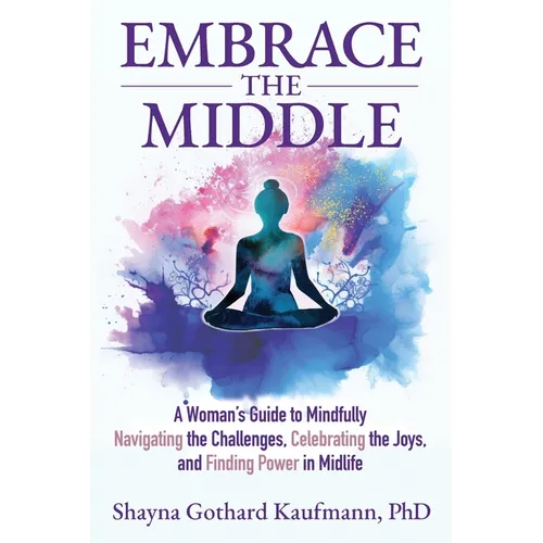 Embrace the Middle: A Woman's Guide to Mindfully Navigating the Challenges, Celebrating the Joys, and Finding Power in Midlife